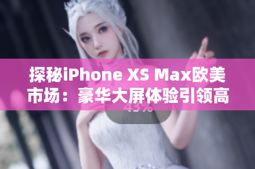 探秘iPhone XS Max歐美市場(chǎng)：豪華大屏體驗(yàn)引領(lǐng)高端手機(jī)革命