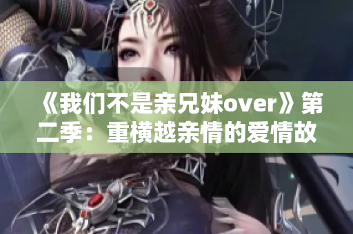 《我們不是親兄妹over》第二季：重橫越親情的愛(ài)情故事