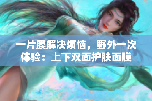 一片膜解決煩惱，野外一次體驗：上下雙面護(hù)膚面膜