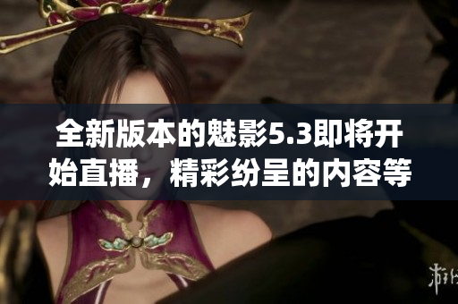 全新版本的魅影5.3即將開始直播，精彩紛呈的內(nèi)容等您來觀賞(1)