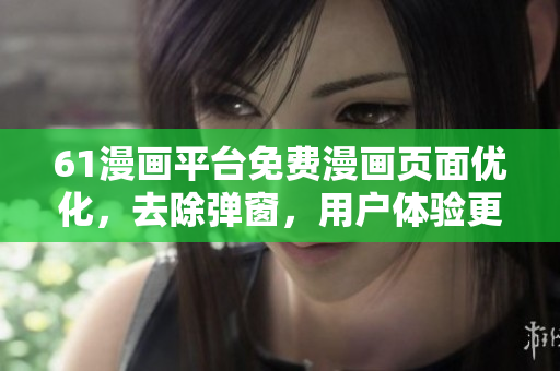 61漫畫(huà)平臺(tái)免費(fèi)漫畫(huà)頁(yè)面優(yōu)化，去除彈窗，用戶體驗(yàn)更順暢