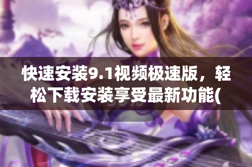 快速安裝9.1視頻極速版，輕松下載安裝享受最新功能(1)