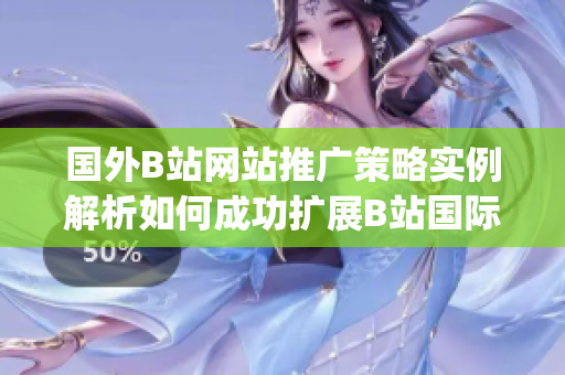 國外B站網(wǎng)站推廣策略實(shí)例解析如何成功擴(kuò)展B站國際用戶群體(1)
