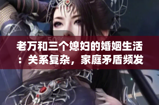 老萬和三個媳婦的婚姻生活：關(guān)系復(fù)雜，家庭矛盾頻發(fā)(1)