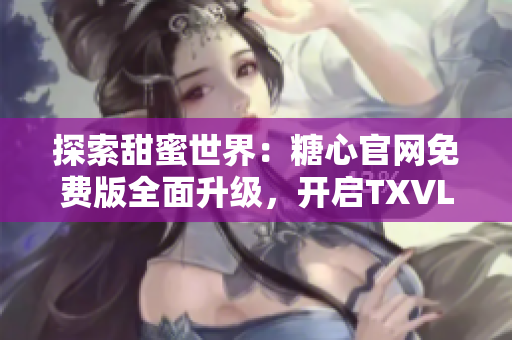 探索甜蜜世界：糖心官網(wǎng)免費(fèi)版全面升級(jí)，開(kāi)啟TXVLOG新篇章！
