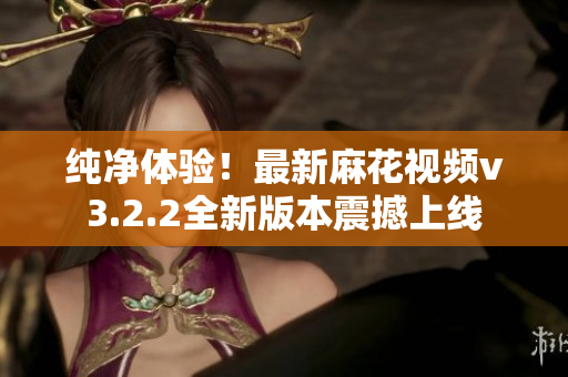 純凈體驗(yàn)！最新麻花視頻v3.2.2全新版本震撼上線