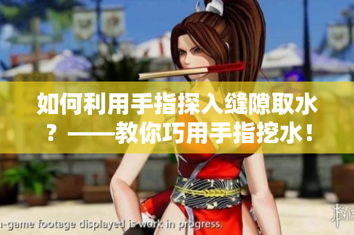 如何利用手指探入縫隙取水？——教你巧用手指挖水！