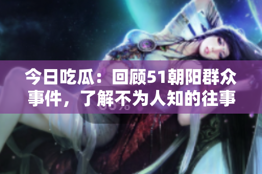 今日吃瓜：回顧51朝陽群眾事件，了解不為人知的往事