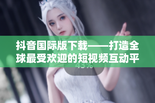 抖音國(guó)際版下載——打造全球最受歡迎的短視頻互動(dòng)平臺(tái)