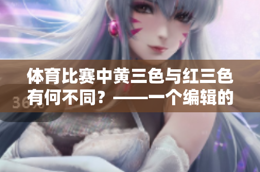 體育比賽中黃三色與紅三色有何不同？——一個編輯的解析