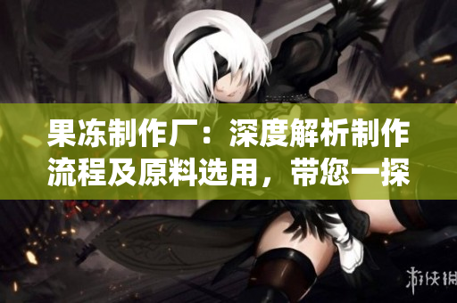 果凍制作廠：深度解析制作流程及原料選用，帶您一探其制作秘密(1)