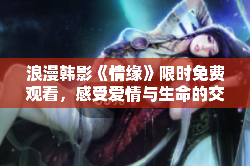 浪漫韓影《情緣》限時(shí)免費(fèi)觀看，感受愛情與生命的交織！