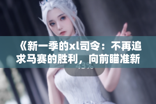 《新一季的xl司令：不再追求馬賽的勝利，向前瞄準(zhǔn)新挑戰(zhàn)》
