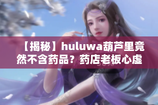 【揭秘】huluwa葫蘆里竟然不含藥品？藥店老板心虛了！