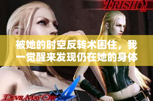 被她的時(shí)空反轉(zhuǎn)術(shù)困住，我一覺醒來發(fā)現(xiàn)仍在她的身體中
