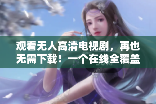 觀看無人高清電視劇，再也無需下載！一個(gè)在線全覆蓋的新時(shí)代！