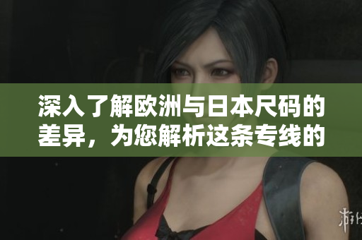深入了解歐洲與日本尺碼的差異，為您解析這條專線的重要性