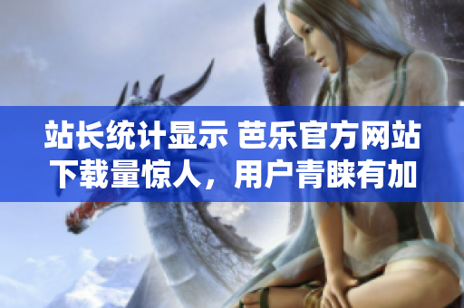 站長(zhǎng)統(tǒng)計(jì)顯示 芭樂官方網(wǎng)站下載量驚人，用戶青睞有加