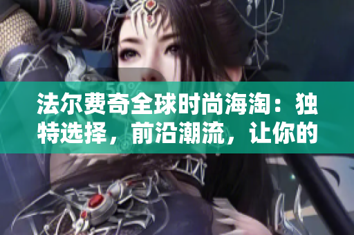 法爾費(fèi)奇全球時(shí)尚海淘：獨(dú)特選擇，前沿潮流，讓你的時(shí)尚品味與眾不同