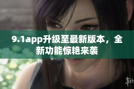 9.1app升級(jí)至最新版本，全新功能驚艷來襲