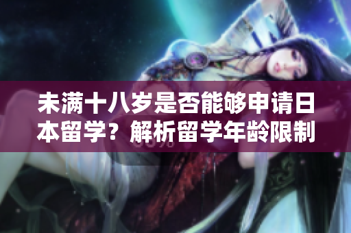 未滿十八歲是否能夠申請(qǐng)日本留學(xué)？解析留學(xué)年齡限制及相關(guān)政策