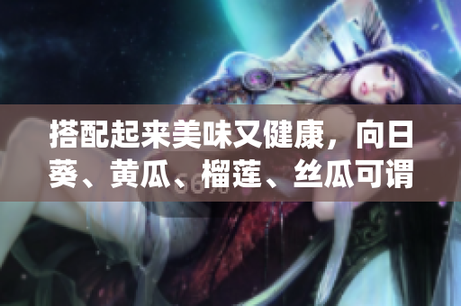 搭配起來美味又健康，向日葵、黃瓜、榴蓮、絲瓜可謂最佳拍檔(1)