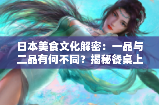 日本美食文化解密：一品與二品有何不同？揭秘餐桌上的區(qū)別