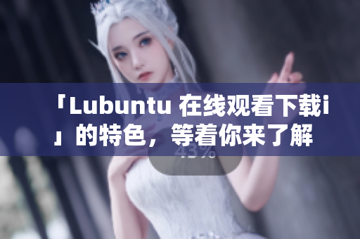 「Lubuntu 在線觀看下載i」的特色，等著你來了解