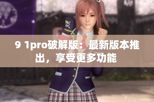 9 1pro破解版：最新版本推出，享受更多功能 