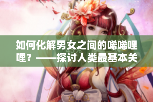 如何化解男女之間的唏唏哩哩？——探討人類最基本關系的藝術