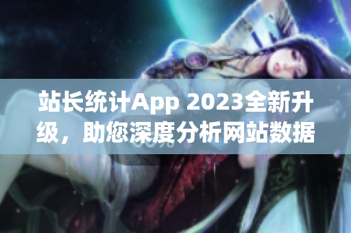 站長(zhǎng)統(tǒng)計(jì)App 2023全新升級(jí)，助您深度分析網(wǎng)站數(shù)據(jù)