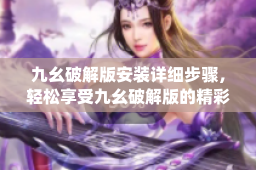 九幺破解版安裝詳細(xì)步驟，輕松享受九幺破解版的精彩功能(1)
