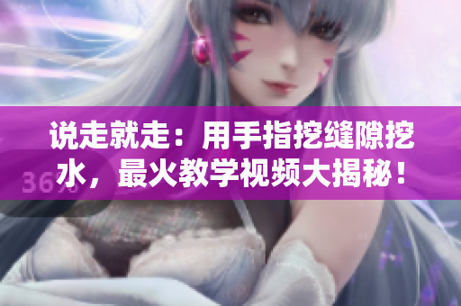 說走就走：用手指挖縫隙挖水，最火教學視頻大揭秘！