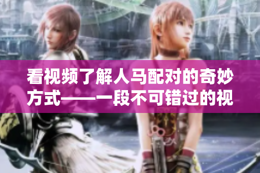 看視頻了解人馬配對(duì)的奇妙方式——一段不可錯(cuò)過(guò)的視覺(jué)盛宴 看視頻了解人馬配對(duì)的奇妙方式——一段不可錯(cuò)過(guò)的視覺(jué)盛宴