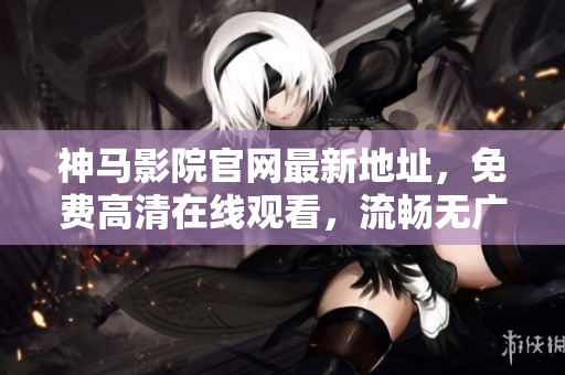 神馬影院官網(wǎng)最新地址，免費(fèi)高清在線觀看，流暢無廣告