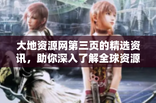 大地資源網(wǎng)第三頁的精選資訊，助你深入了解全球資源發(fā)展與環(huán)境保護(hù)