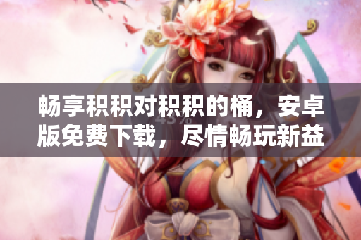 暢享積積對積積的桶，安卓版免費(fèi)下載，盡情暢玩新益智游戲