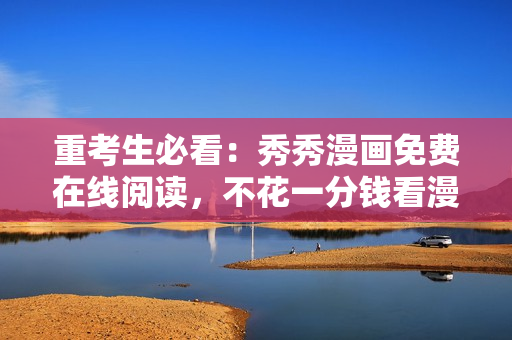 重考生必看：秀秀漫畫免費(fèi)在線閱讀，不花一分錢看漫畫！