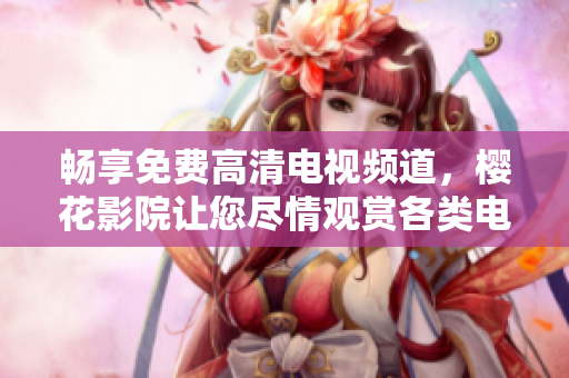 暢享免費高清電視頻道，櫻花影院讓您盡情觀賞各類電視劇和電影