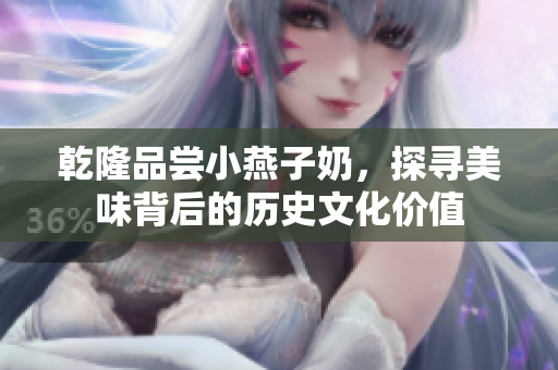 乾隆品嘗小燕子奶，探尋美味背后的歷史文化價值