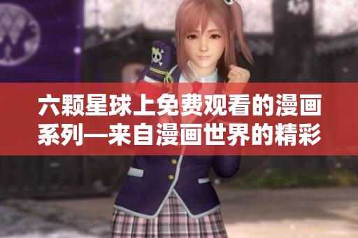 六顆星球上免費(fèi)觀看的漫畫系列—來自漫畫世界的精彩故事
