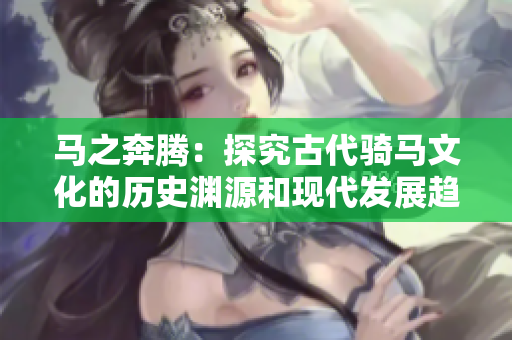 馬之奔騰：探究古代騎馬文化的歷史淵源和現(xiàn)代發(fā)展趨勢(shì)