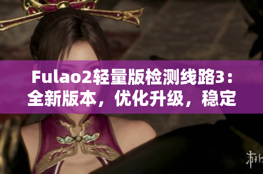 Fulao2輕量版檢測線路3：全新版本，優(yōu)化升級(jí)，穩(wěn)定可靠