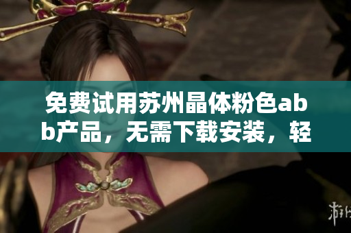 免費(fèi)試用蘇州晶體粉色abb產(chǎn)品，無需下載安裝，輕松上手