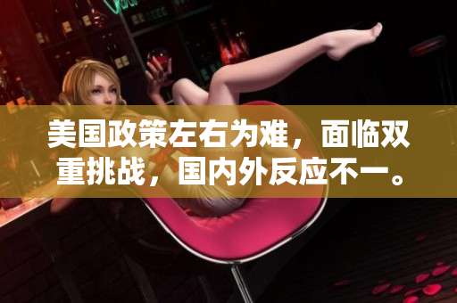 美國政策左右為難，面臨雙重挑戰(zhàn)，國內(nèi)外反應(yīng)不一。