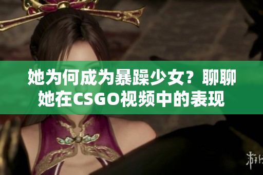 她為何成為暴躁少女？聊聊她在CSGO視頻中的表現(xiàn)