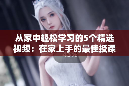 從家中輕松學(xué)習(xí)的5個(gè)精選視頻：在家上手的最佳授課素材