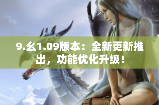 9.幺1.09版本：全新更新推出，功能優(yōu)化升級(jí)！
