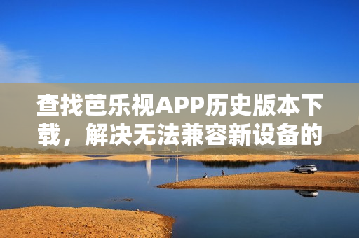 查找芭樂視APP歷史版本下載，解決無法兼容新設(shè)備的問題