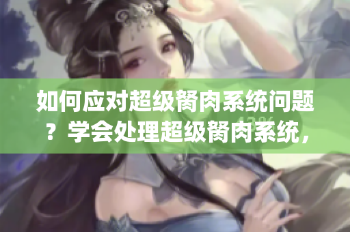 如何應(yīng)對超級(jí)胬肉系統(tǒng)問題？學(xué)會(huì)處理超級(jí)胬肉系統(tǒng)，遠(yuǎn)離煩惱！(1)